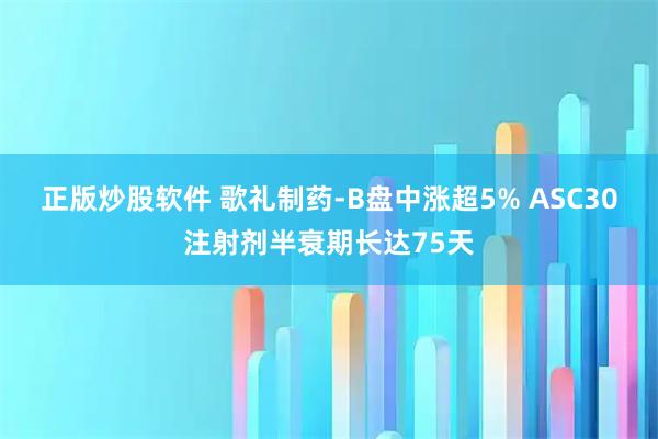 正版炒股软件 歌礼制药-B盘中涨超5% ASC30注射剂半衰期长达75天