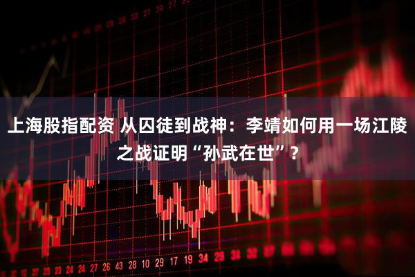上海股指配资 从囚徒到战神：李靖如何用一场江陵之战证明“孙武在世”？