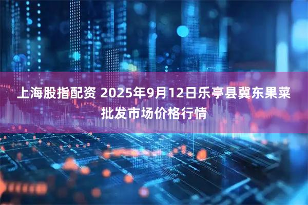 上海股指配资 2025年9月12日乐亭县冀东果菜批发市场价格行情