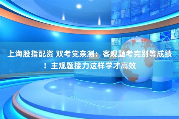 上海股指配资 双考党亲测：客观题考完别等成绩！主观题接力这样学才高效
