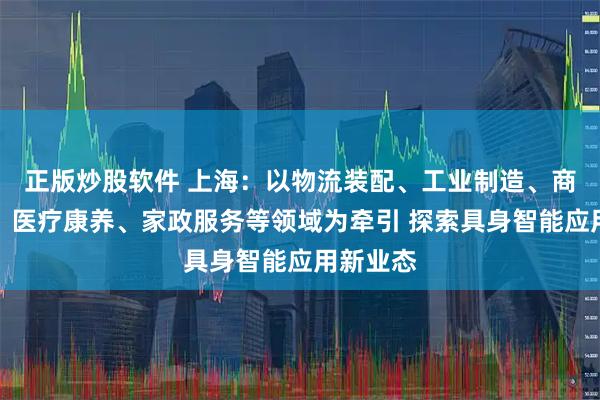 正版炒股软件 上海：以物流装配、工业制造、商业零售、医疗康养、家政服务等领域为牵引 探索具身智能应用新业态