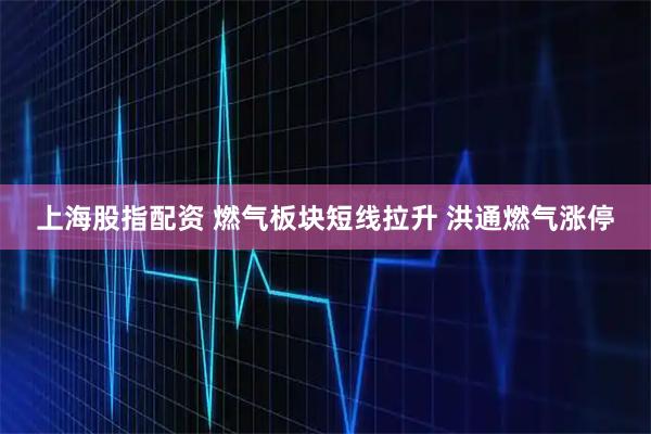 上海股指配资 燃气板块短线拉升 洪通燃气涨停
