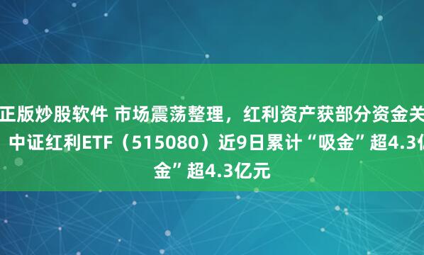 正版炒股软件 市场震荡整理，红利资产获部分资金关注，中证红利ETF（515080）近9日累计“吸金”超4.3亿元