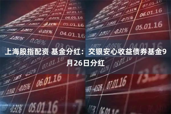上海股指配资 基金分红：交银安心收益债券基金9月26日分红