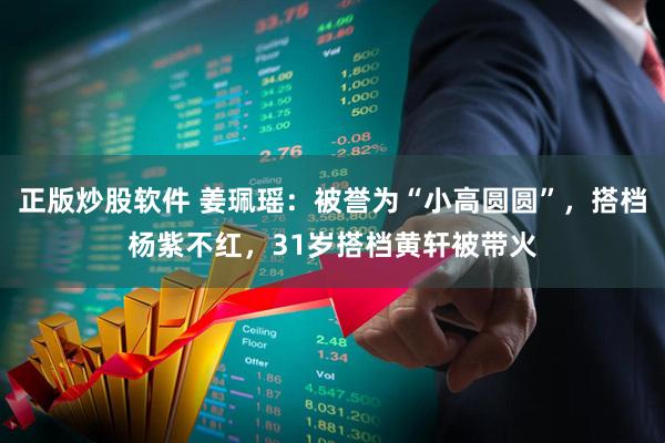 正版炒股软件 姜珮瑶:被誉为“小高圆圆”,搭档杨紫不红,31岁搭档黄轩被带火