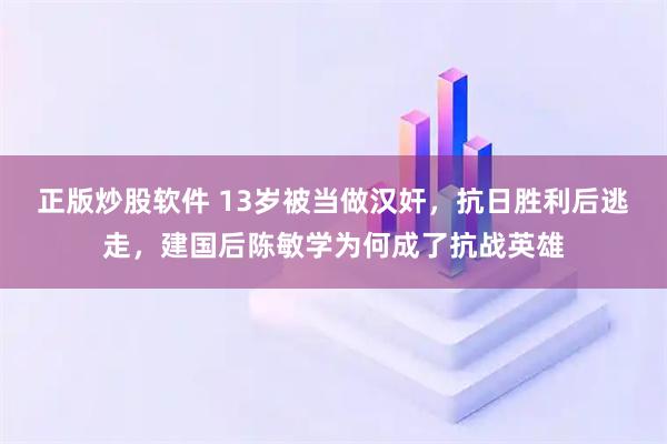 正版炒股软件 13岁被当做汉奸,抗日胜利后逃走,建国后陈敏学为何成了抗战英雄