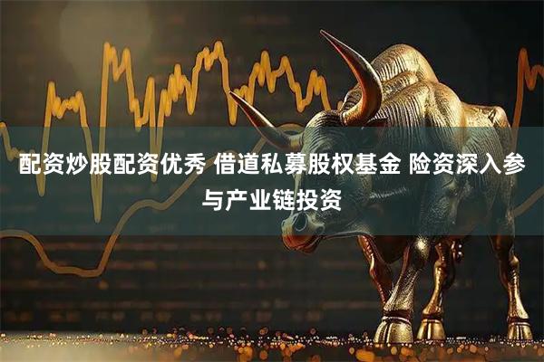 配资炒股配资优秀 借道私募股权基金 险资深入参与产业链投资