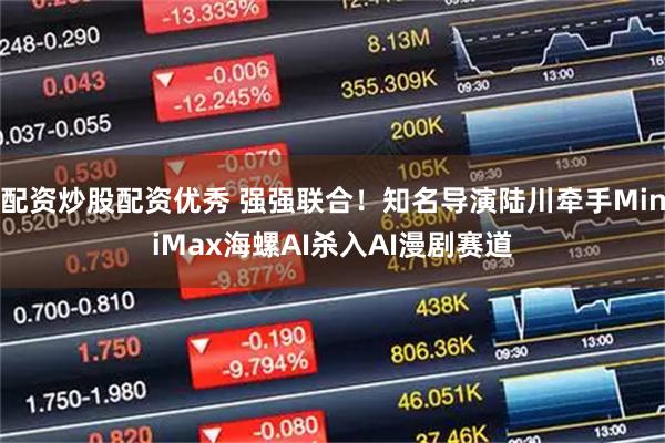 配资炒股配资优秀 强强联合!知名导演陆川牵手MiniMax海螺AI杀入AI漫剧赛道