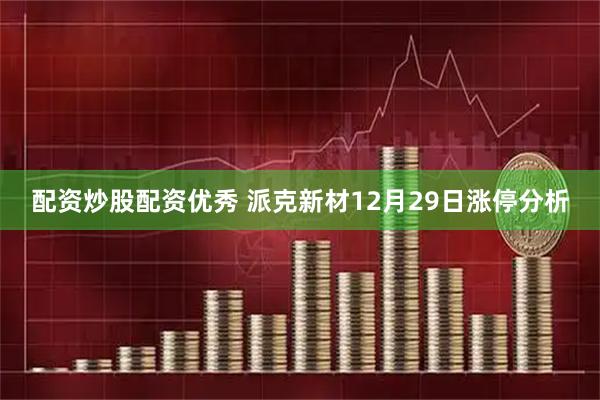 配资炒股配资优秀 派克新材12月29日涨停分析