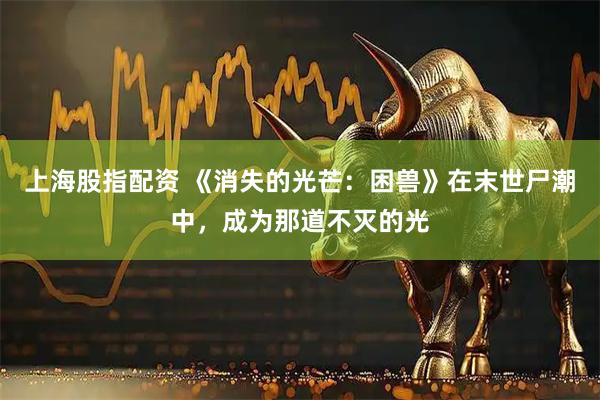 上海股指配资 《消失的光芒：困兽》在末世尸潮中，成为那道不灭的光