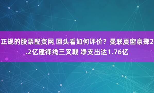 正规的股票配资网 回头看如何评价？曼联夏窗豪掷2.2亿建锋线三叉戟 净支出达1.76亿