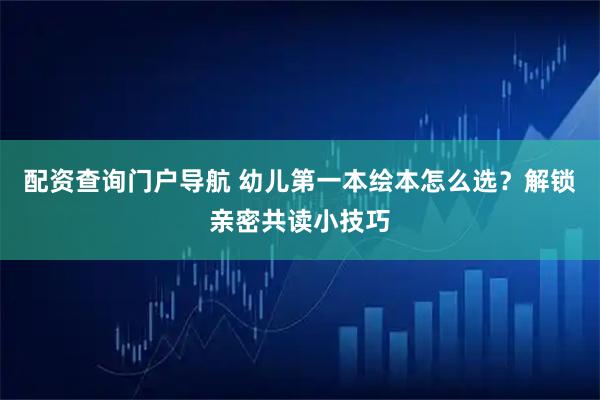 配资查询门户导航 幼儿第一本绘本怎么选？解锁亲密共读小技巧