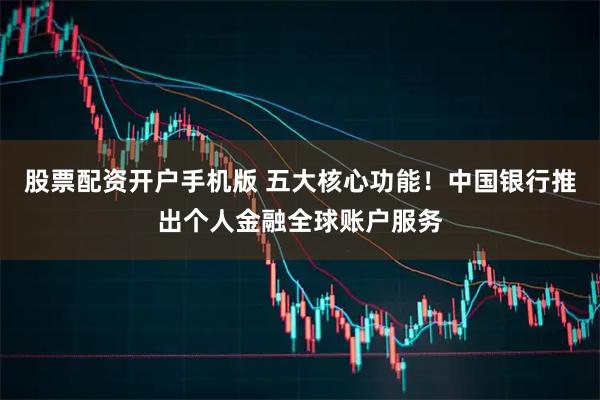 股票配资开户手机版 五大核心功能！中国银行推出个人金融全球账户服务