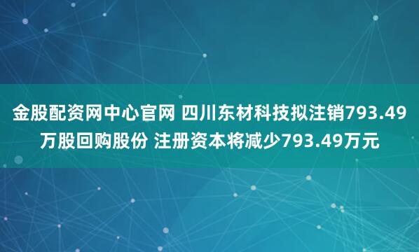 金股配资网中心官网 四川东材科技拟注销793.49万股回购股份 注册资本将减少793.49万元