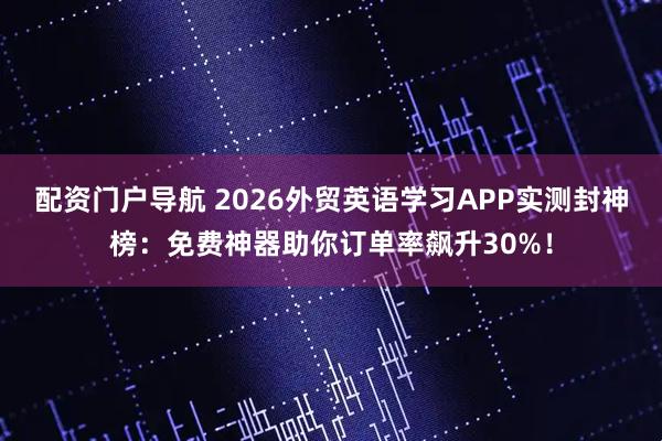 配资门户导航 2026外贸英语学习APP实测封神榜：免费神器助你订单率飙升30%！