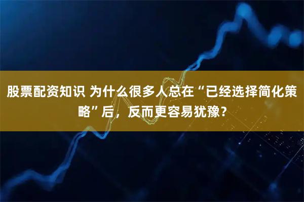 股票配资知识 为什么很多人总在“已经选择简化策略”后，反而更容易犹豫？