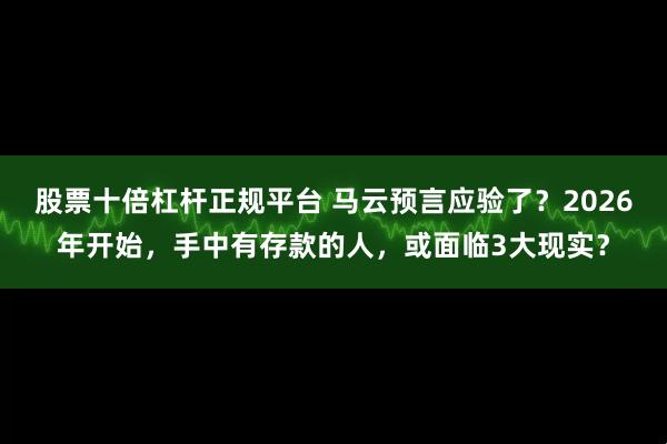 股票十倍杠杆正规平台 马云预言应验了？2026年开始，手中有存款的人，或面临3大现实？