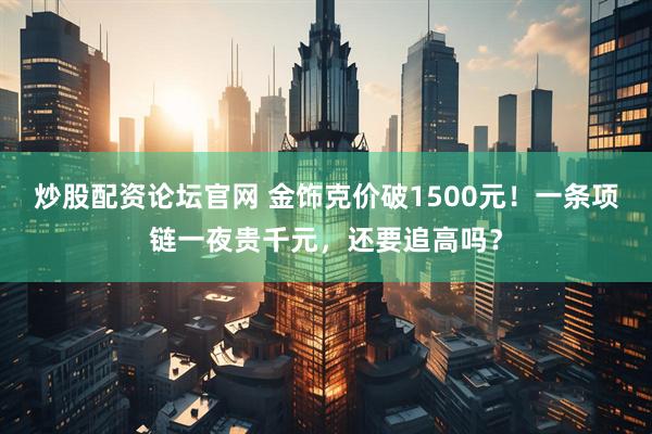 炒股配资论坛官网 金饰克价破1500元!一条项链一夜贵千元,还要追高吗?