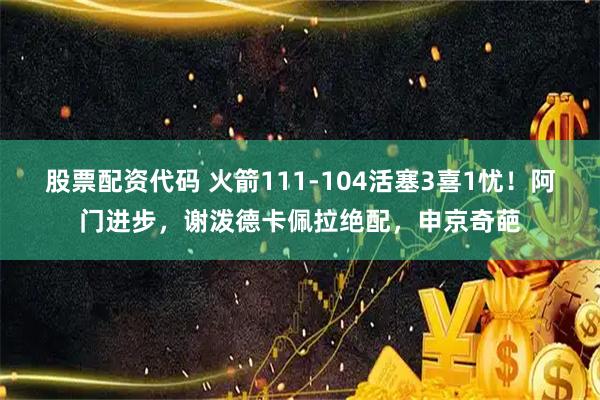 股票配资代码 火箭111-104活塞3喜1忧！阿门进步，谢泼德卡佩拉绝配，申京奇葩