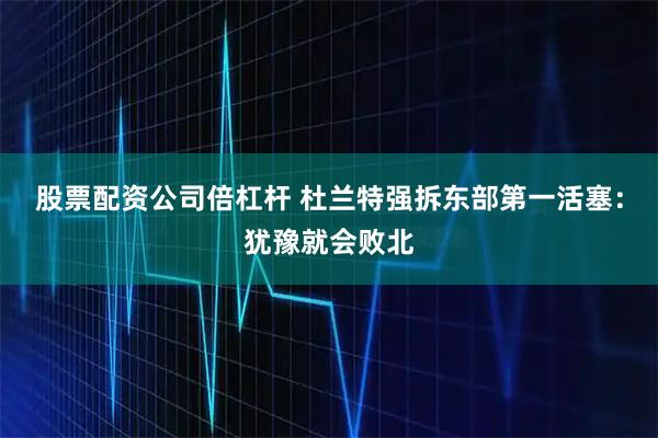 股票配资公司倍杠杆 杜兰特强拆东部第一活塞：犹豫就会败北