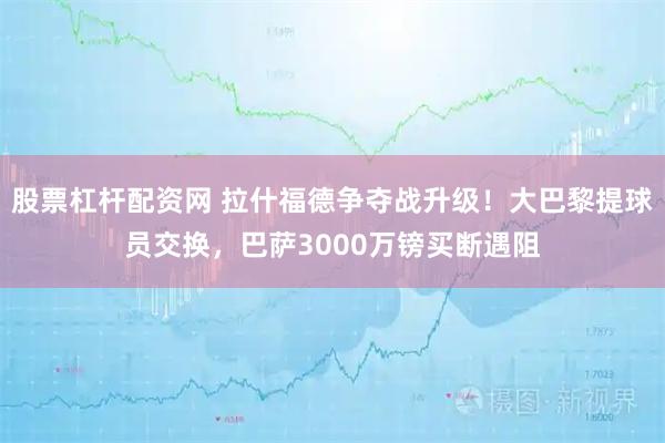 股票杠杆配资网 拉什福德争夺战升级！大巴黎提球员交换，巴萨3000万镑买断遇阻