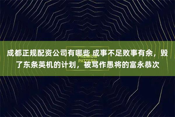 成都正规配资公司有哪些 成事不足败事有余，毁了东条英机的计划，被骂作愚将的富永恭次