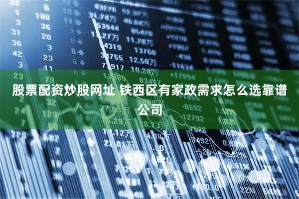 股票配资炒股网址 铁西区有家政需求怎么选靠谱公司