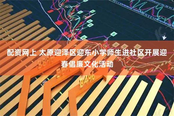 配资网上 太原迎泽区迎东小学师生进社区开展迎春倡廉文化活动