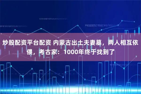 炒股配资平台配资 内蒙古出土夫妻墓，两人相互依偎，考古家：1000年终于找到了