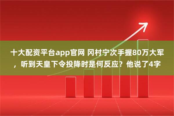十大配资平台app官网 冈村宁次手握80万大军，听到天皇下令投降时是何反应？他说了4字