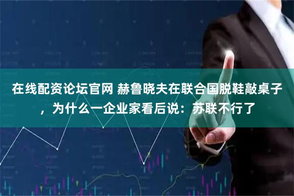 在线配资论坛官网 赫鲁晓夫在联合国脱鞋敲桌子，为什么一企业家看后说：苏联不行了