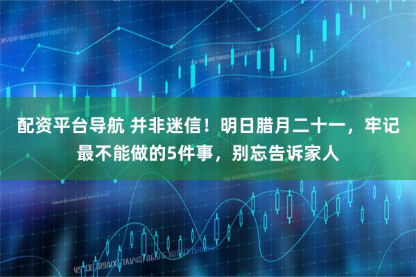 配资平台导航 并非迷信！明日腊月二十一，牢记最不能做的5件事，别忘告诉家人