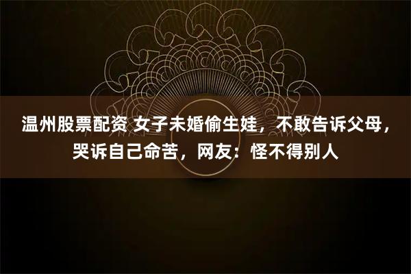 温州股票配资 女子未婚偷生娃，不敢告诉父母，哭诉自己命苦，网友：怪不得别人