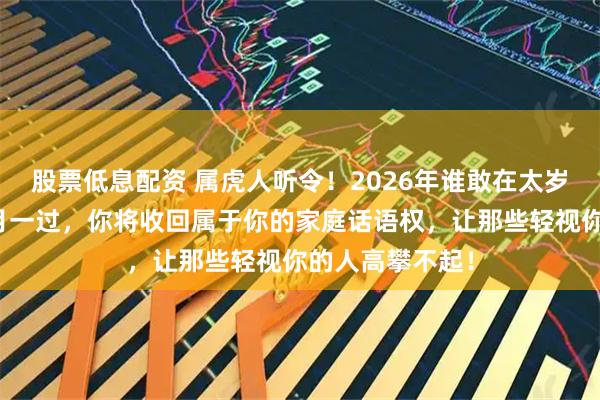 股票低息配资 属虎人听令！2026年谁敢在太岁头上动土？二月一过，你将收回属于你的家庭话语权，让那些轻视你的人高攀不起！