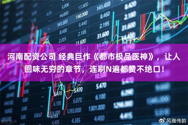 河南配资公司 经典巨作《都市极品医神》，让人回味无穷的章节，连刷N遍都赞不绝口！