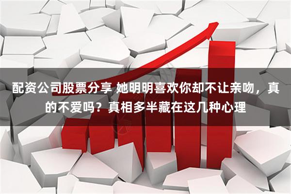 配资公司股票分享 她明明喜欢你却不让亲吻，真的不爱吗？真相多半藏在这几种心理