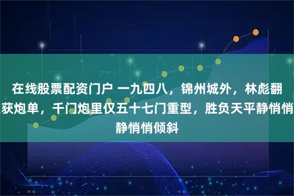 在线股票配资门户 一九四八，锦州城外，林彪翻开缴获炮单，千门炮里仅五十七门重型，胜负天平静悄悄倾斜