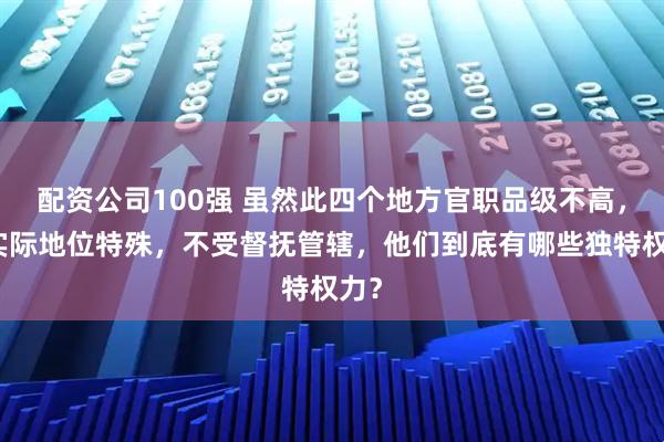 配资公司100强 虽然此四个地方官职品级不高，但实际地位特殊，不受督抚管辖，他们到底有哪些独特权力？