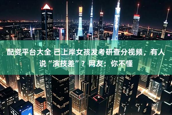 配资平台大全 已上岸女孩发考研查分视频，有人说“演技差”？网友：你不懂