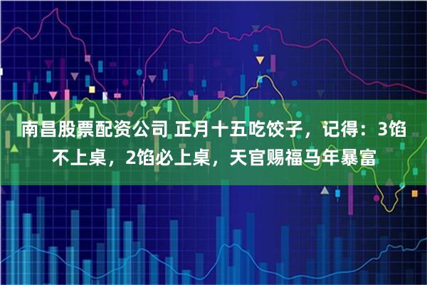 南昌股票配资公司 正月十五吃饺子,记得:3馅不上桌,2馅必上桌,天官赐福马年暴富