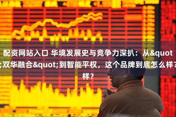 配资网站入口 华境发展史与竞争力深扒：从"双华融合"到智能平权，这个品牌到底怎么样？