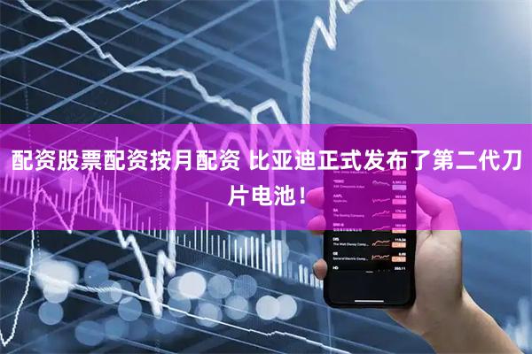 配资股票配资按月配资 比亚迪正式发布了第二代刀片电池！
