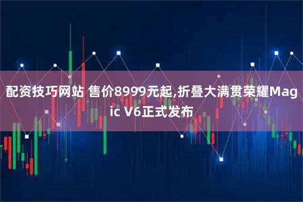 配资技巧网站 售价8999元起,折叠大满贯荣耀Magic V6正式发布