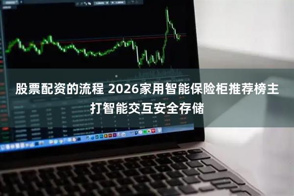 股票配资的流程 2026家用智能保险柜推荐榜主打智能交互安全存储