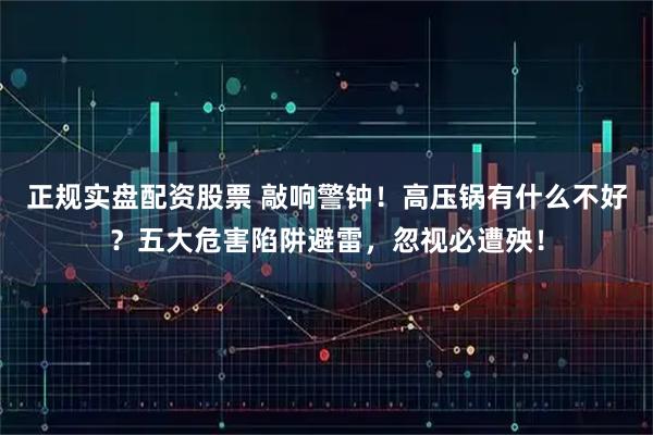 正规实盘配资股票 敲响警钟!高压锅有什么不好?五大危害陷阱避雷,忽视必遭殃!
