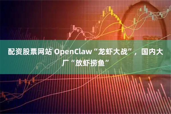 配资股票网站 OpenClaw“龙虾大战”，国内大厂“放虾捞鱼”