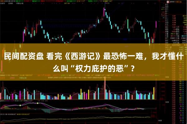 民间配资盘 看完《西游记》最恐怖一难，我才懂什么叫“权力庇护的恶”？