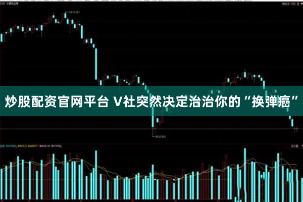 炒股配资官网平台 V社突然决定治治你的“换弹癌”