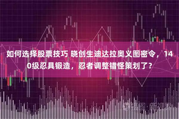 如何选择股票技巧 晓创生迪达拉奥义图密令,140级忍具锻造,忍者调整错怪策划了?