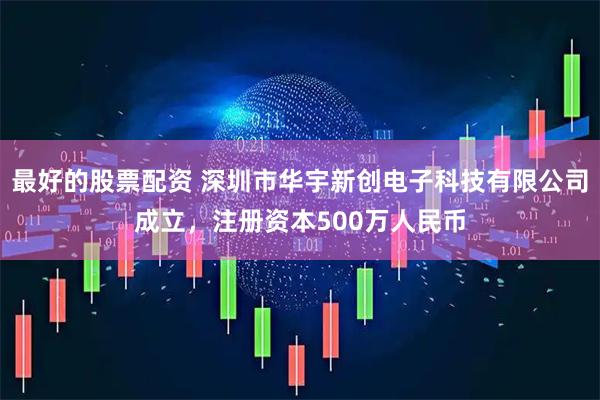 最好的股票配资 深圳市华宇新创电子科技有限公司成立，注册资本500万人民币